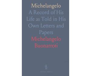 Michelangelo: A Record of His Life as Told in His Own Letters and Papers