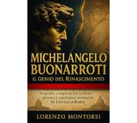 Michelangelo Buonarroti: Il Genio del Rinascimento: Biografia completa tra scultura, pittura e capolavori immortali da Firenze a Roma