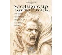 MICHELANGELO, PASSIONE E POESIA: Rime, pensieri e confessioni illustrate con opere inedite e fantastiche, tra mistero, amore e sofferenza dell’artista universale