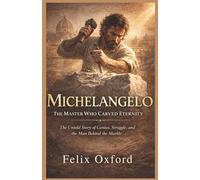 Michelangelo: The Master Who Carved Eternity: The Untold Story of Genius, Struggle, and the Man Behind the Marble