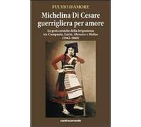 Michelina Di Cesare Guerrigliera Per Amore. Le Gesta Eroiche Della Brigantessa Tra Campania, Lazio, Abruzzo E Molise (1862-1868)