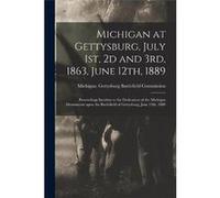 Michigan at Gettysburg July 1st 2d and 3rd 1863 June 12th 1889 Proceedings Incident to the Dedication of the Michigan Monuments Upon the Battlefield of Ge Creative Media Partners LLCCreative Media Par