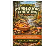 Michigan Mushroom Foraging for Beginners: The Complete Guide to Identifying Edible & Poisonous Mushrooms, Seasonal Tips & Safe Harvesting