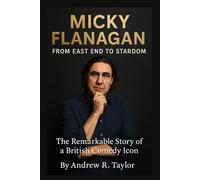 Micky Flanagan: From East End to Stardom: The Remarkable Story of a British Comedy Icon