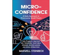 "Micro-Confidence: A Daily Approach to Overcome Small Fears": "How 5-Minute Practices Can Transform Your Public Speaking, Decision-Making, and Social Interactions"