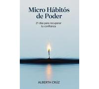 MICRO HÁBITOS DE PODER: 21 DÍAS PARA RECUPERAR TU CONFIANZA: 21 DÍAS PARA RECUPERAR TU CONFIANZA Autor: Alberth Cruz