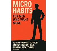 Micro Habits For Men Who Want More: 101 Tiny Upgrades to Boost Energy, Sharpen Focus, and Take Back Control
