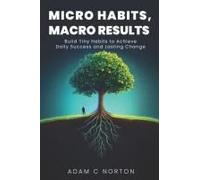 Micro Habits, Macro Results: Build Tiny Habits To Achieve Daily Success And Lasting Change