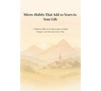 Micro-Habits That Add 10 Years to Your Life: A Modern Fable on Living Longer, Feeling Younger, and Slowing Down Time