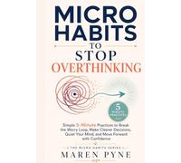 Micro Habits to Stop Overthinking: Simple 5-Minute Practices to Break the Worry Loop, Make Clearer Decisions, Quiet Your Mind, and Move Forward with Confidence