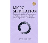 Micro Meditation: Simple Mindfulness Techniques to Reduce Stress and Boost Focus in Just One Minute a Day