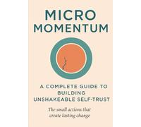 Micro Momentum: A Complete Guide to Building Unshakeable Self-Trust: The small actions that create lasting change