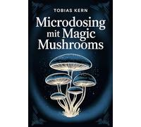 Microdosing mit Magic Mushrooms: Psilocybin im Alltag verstehen: Wirkung auf Fokus, Stimmung und Denken, wissenschaftliche Grundlagen, Chancen, Risiken und verantwortungsvoller Umgang