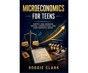 Microeconomics for Teens: A Simple Guide to Supply and Demand, Prices, Competition, and How Markets Work