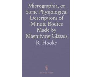 Micrographia, or Some Physiological Descriptions of Minute Bodies Made by Magnifying Glasses: With Observations and Inquiries Thereupon