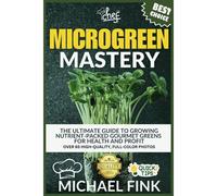 Microgreen Mastery: The Ultimate Guide To Growing Nutrient-Packed Gourmet Greens For Health And Profit