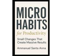 Microhabits for Productivity: Small Changes That Create Massive Results in Work, Life, and Focus