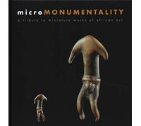 Micromonumentality / Micromonumentalite: A Tribute to Miniature Works of African Art / L'eloge Du Minuscule Dans L'art Africain