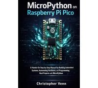 MicroPython on Raspberry Pi Pico: A Hands-On Step-by-Step Manual for Building Embedded Systems, Automating Hardware, and Programming Real Projects with MicroPython