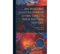 Microscopic Illustrations Of Living Objects, Their Natural History,