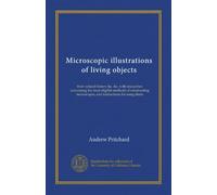Microscopic illustrations of living objects: their natural history &c. &c. with researches concerning the most eligible methods of constructing microscopes, and instructions for using them
