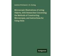 Microscopic Illustrations of Living Objects, with Researches Concerning the Methods of Constructing Microscopes, and Instructions for Using them