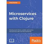 Microservices with Clojure: Develop event-driven, scalable, and reactive microservices with real-time monitoring