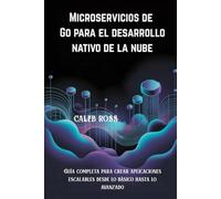 Microservicios de Go para el desarrollo nativo de la nube: Guía completa para crear aplicaciones escalables desde lo básico hasta lo avanzado