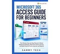 Microsoft 365 Access Guide For Beginners: The Ultimate Step-by-Step Manual to Master Relational Databases, Move from Excel to Access, and Build Powerful Forms, Queries, and Reports