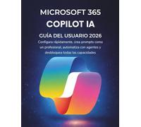 Microsoft 365 Copilot Ia Guía Del Usuario 2026: Configura rápidamente, crea prompts como un profesional, automatiza con agentes y desbloquea todas las capacidades
