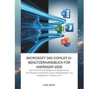 MICROSOFT 365 COPILOT KI-BENUTZERHANDBUCH FÜR ANFÄNGER 2026: Schritt-für-Schritt-Strategien zur Steigerung der Produktivität, Automatisierung von Arbeitsabläufen und intelligenteren Arbeiten mit KI
