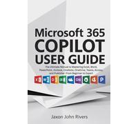Microsoft 365 Copilot User Guide: The Ultimate Manual to Mastering Excel, Word, PowerPoint, Outlook, OneNote, OneDrive, Teams, Access, and Publisher: From Beginner to Expert