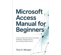 Microsoft Access Manual for Beginners: A Step-by-Step Instructions to building Databases, Designing Forms, and Creating Reliable Reports