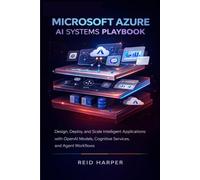 MICROSOFT AZURE AI SYSTEMS PLAYBOOK: Design, Deploy, and Scale Intelligent Applications with OpenAI Models, Cognitive Services, and Agent Workflows
