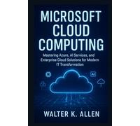 MICROSOFT CLOUD COMPUTING: Mastering Azure, AI Services, and Enterprise Cloud Solutions for Modern IT Transformation