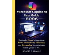 MICROSOFT COPILOT AI USER GUIDE 2026: The Complete Manual to Master how to Boost Productivity, Efficiency, and Streamline Your Workflow from Beginner to Pro.