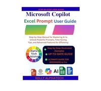 MICROSOFT COPILOT EXCEL PROMPTS USER GUIDE: Step-by-Step Manual for Mastering AI to Unlock Powerful Prompts, Time-Saving Tips, and Advanced Features for Efficiency