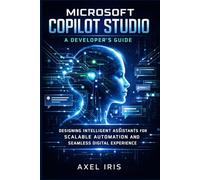 MICROSOFT COPILOT STUDIO: A DEVELOPER'S GUIDE: DESIGNING INTELLIGENT ASSISTANTS FOR SCALABLE AUTOMATION AND SEAMLESS DIGITAL EXPERIENCE