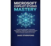 MICROSOFT COPILOT STUDIO MASTERY: The Step-by-Step Guide to Building Intelligent AI Assistants, Automating Business Workflows, and Scaling Productivity Without Advanced Coding Skills in 2026.