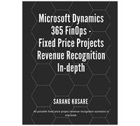 Microsoft Dynamics 365 Finops - Fixed Price Projects Revenue Recognition In-Depth: All Possible Fixed Price Projects Revenue Recognition Scenarios In One Book.