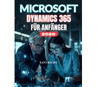 MICROSOFT DYNAMICS 365 FÜR ANFÄNGER: Eine vollständige Schritt-für-Schritt-Anleitung zur Beherrschung von CRM, ERP und Geschäftsprozessautomatisierung mit Dynamics 365