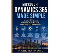 Microsoft Dynamics 365 Made Simple: A Step-by-Step Guide to CRM, ERP, Automation, and Business Operations