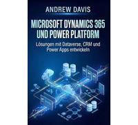 Microsoft Dynamics 365 und Power Platform: Lösungen mit Dataverse, CRM und Power Apps entwickeln