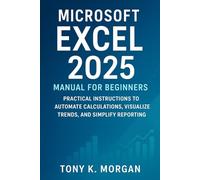 Microsoft Excel 2025 Manual for Beginners: A Practical Instructions to Automate Calculations, Visualize Trends, and Simplify Reporting