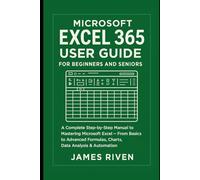 Microsoft Excel 365 User Guide for Beginners and Seniors: A Complete Step-by-Step Manual to Mastering Microsoft Excel - From Basics to Advanced Formulas, Charts, Data Analysis, and Automation