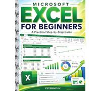 Microsoft Excel for Beginners: A Practical Step-by-Step Guide to Formulas, Functions, Charts, Tables, PivotTables, and Data Analysis