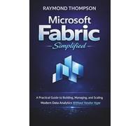 Microsoft Fabric Simplified: A Practical Guide to Building, Managing, and Scaling Modern Data Analytics Without Vendor Hype