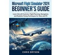Microsoft Flight Simulator 2024 Beginner's Guide: Learn Aircraft Controls, Flight Planning, Navigation, and Realistic Flying Techniques for Xbox and PC