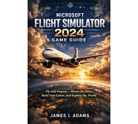MICROSOFT FLIGHT SIMULATOR 2024 GAME GUIDE: Fly with Purpose - Master the Skies, Build Your Career, and Explore the World