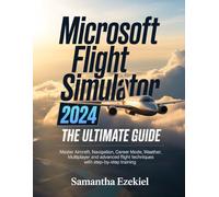 Microsoft Flight Simulator 2024: The Ultimate Guide: Master Aircraft, Navigation, Career Mode, Weather, Multiplayer, and Advanced Flight Techniques with Step-by-Step Training